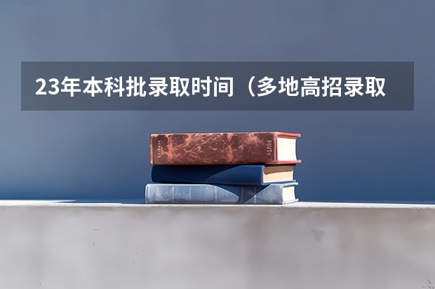 23年本科批录取时间(多地高招录取启动时间)