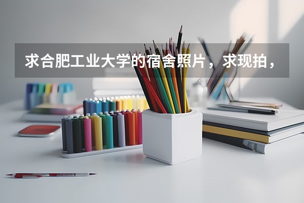 求合肥工业大学的宿舍照片,求现拍,不要网络照片,求在校生回答,谢谢~\(≧▽≦)/~ 合肥工业大学新校区宿舍情况