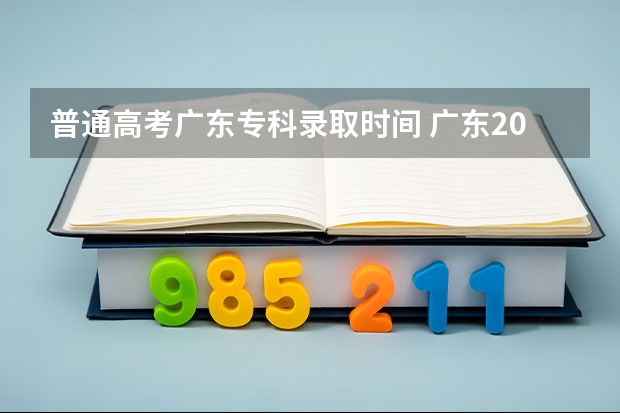普通高考广东专科录取时间 广东2024春季高考录取时间安排 哪天开始录取