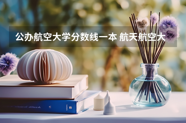 公办航空大学分数线一本 航天航空大学录取分数线