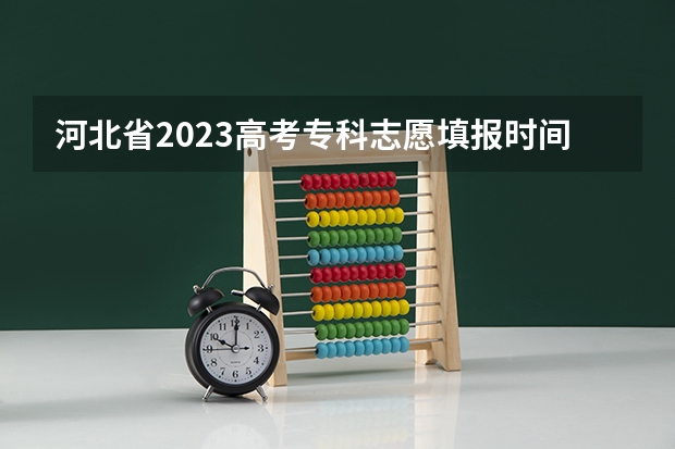 河北省2023高考专科志愿填报时间（河北高考志愿时间表安排）