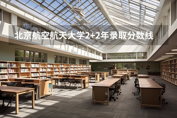 北京航空航天大学2+2年录取分数线 南京航空航天大学常州校区分数线