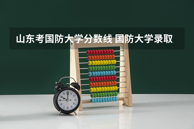 山东考国防大学分数线 国防大学录取分数线