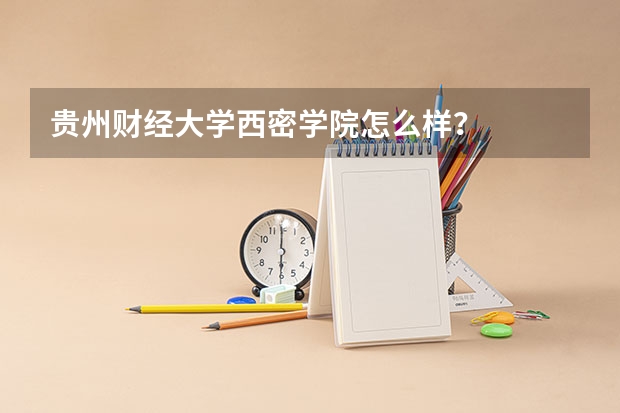 贵州财经大学西密学院怎么样?
