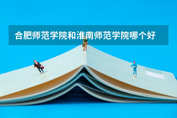 合肥师范学院和淮南师范学院哪个好