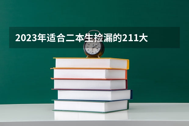 2023年适合二本生捡漏的211大学 哪些录取分数低