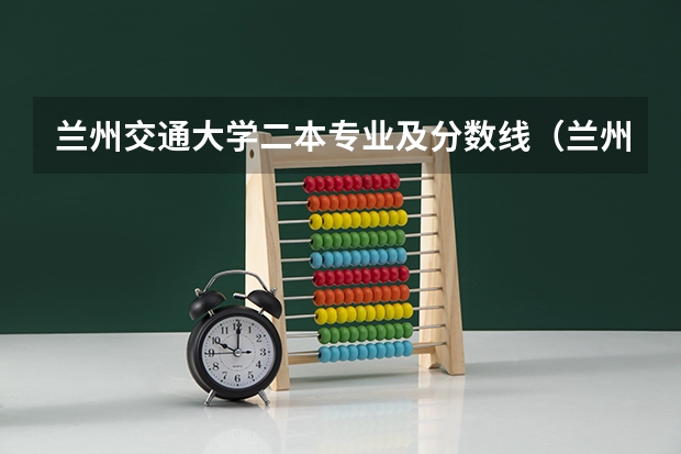 兰州交通大学二本专业及分数线(兰州交通大学录取分数线)