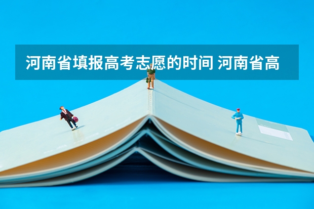 河南省填报高考志愿的时间 河南省高考几号开始填志愿啊？
