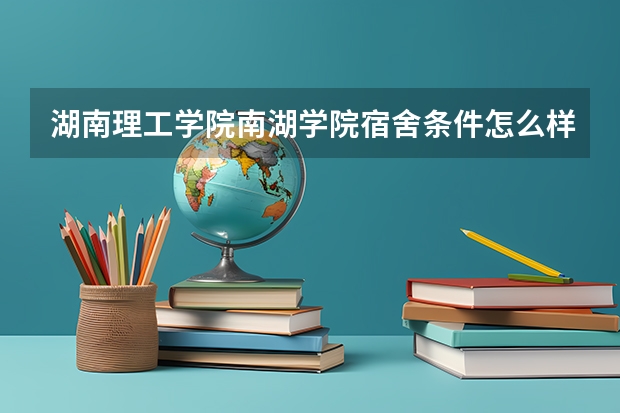 湖南理工学院南湖学院宿舍条件怎么样