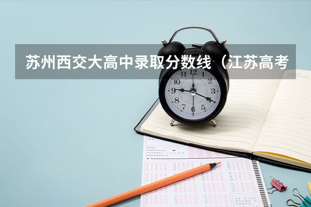 苏州西交大高中录取分数线(江苏高考第一批各大学录取分数线)