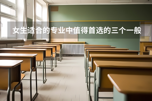 女生适合的专业中值得首选的三个一般是什么