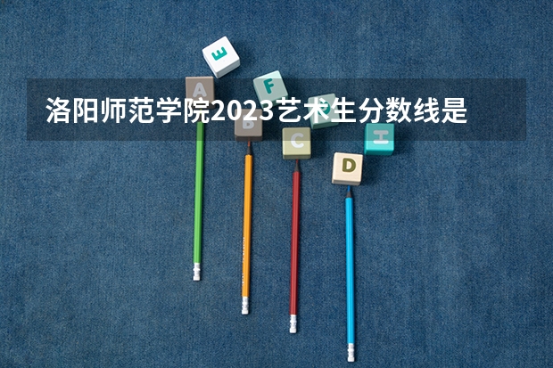 洛阳师范学院2023艺术生分数线是多少啊？