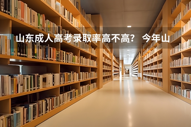 山东成人高考录取率高不高? 今年山东美术生高考录取率