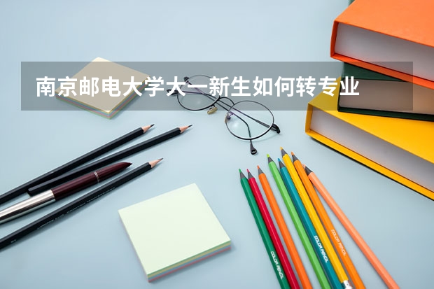 南京邮电大学大一新生如何转专业