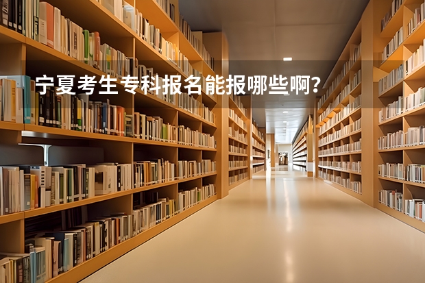 宁夏考生专科报名能报哪些啊？