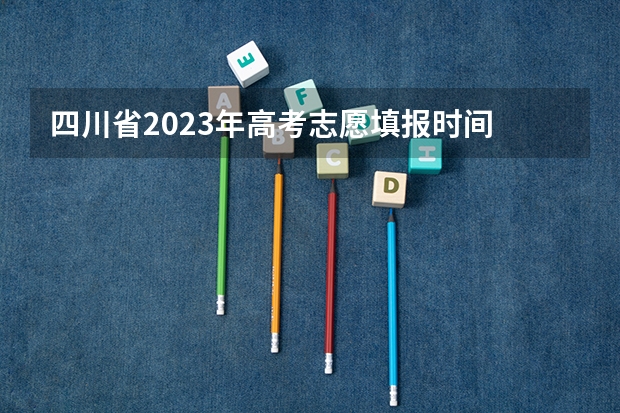 四川省2023年高考志愿填报时间 2023四川高考志愿填报时间和截止时间