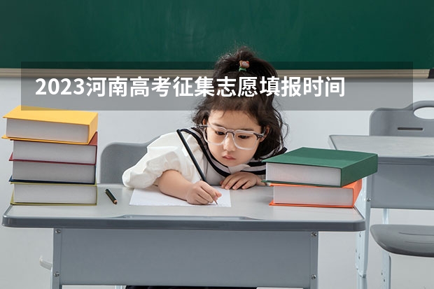 2023河南高考征集志愿填报时间 2024河南高考志愿填报时间几号 具体时间公布