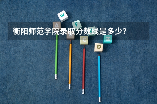 衡阳师范学院录取分数线是多少?