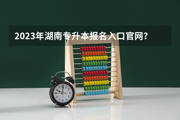 2023年湖南专升本报名入口官网? 长沙部分高考考点对联出炉很“湖湘”很“励志”