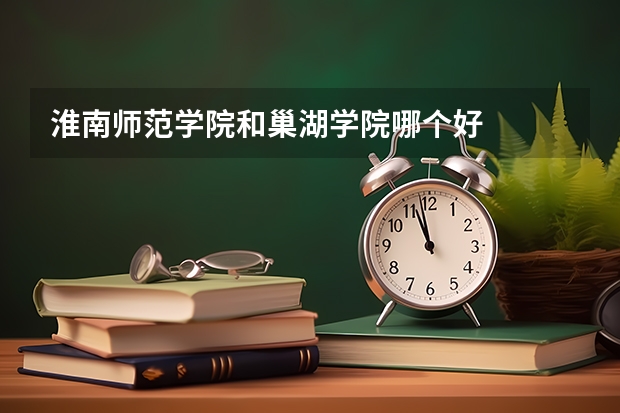淮南师范学院和巢湖学院哪个好