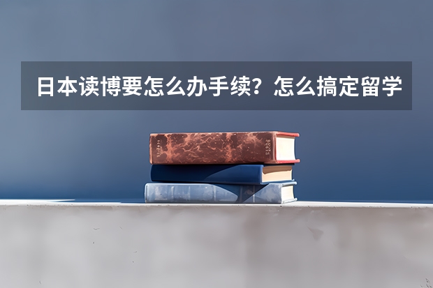 日本读博要怎么办手续?怎么搞定留学签证?
