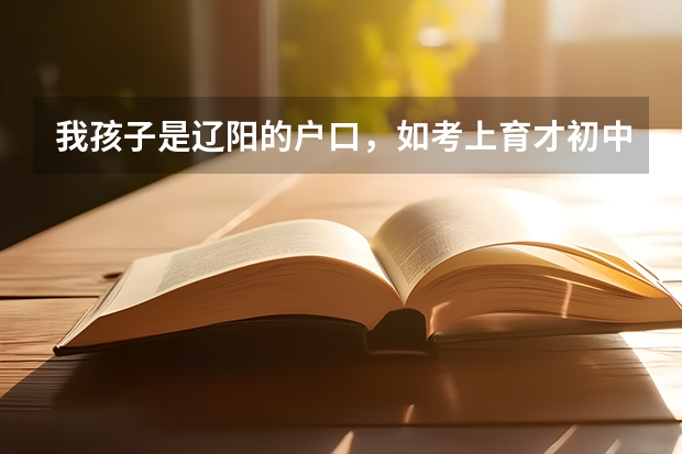 我孩子是辽阳的户口，如考上育才初中后，中考和高考怎么办？是否回辽阳？