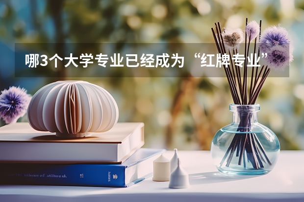 哪3个大学专业已经成为“红牌专业”？（快看，这些大学专业上