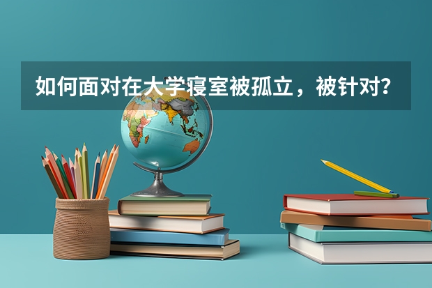 如何面对在大学寝室被孤立，被针对？