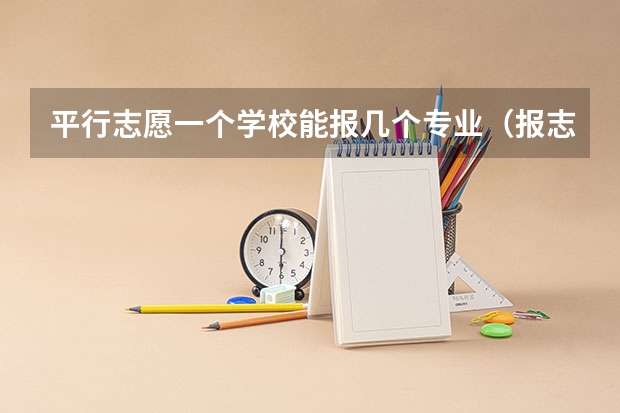 平行志愿一个学校能报几个专业（报志愿可以报几个学校几个专业）