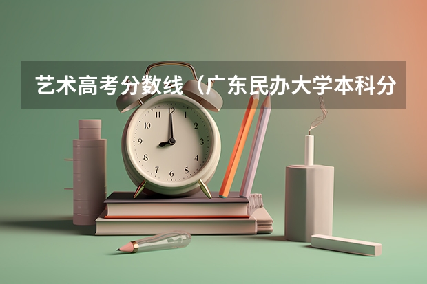 艺术高考分数线（广东民办大学本科分数线）