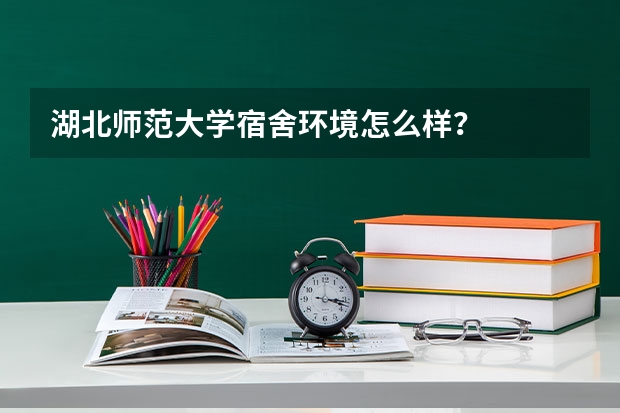 湖北师范大学宿舍环境怎么样？