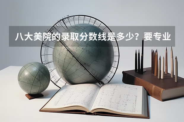 八大美院的录取分数线是多少?要专业课和文化课的总和!!