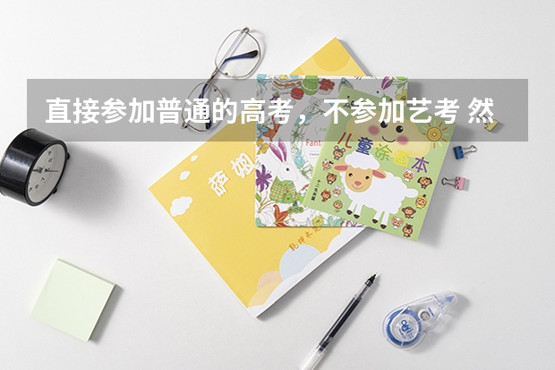 直接参加普通的高考,不参加艺考 然后报志愿时可以报 艺术学校吗?