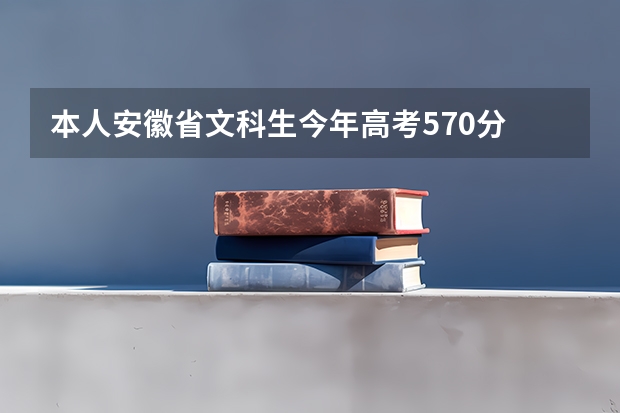 本人安徽省文科生今年高考570分 请问志愿该怎么填才妥