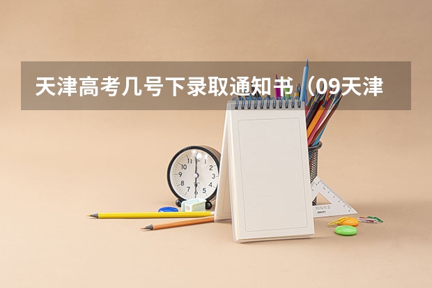 天津高考几号下录取通知书（09天津高考志愿一A开始录取具体时间）