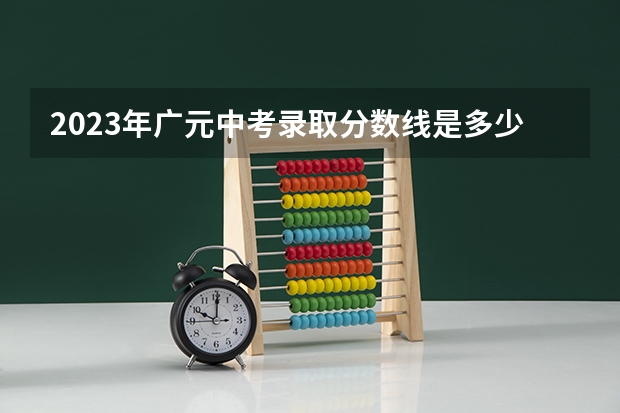 2023年广元中考录取分数线是多少？。