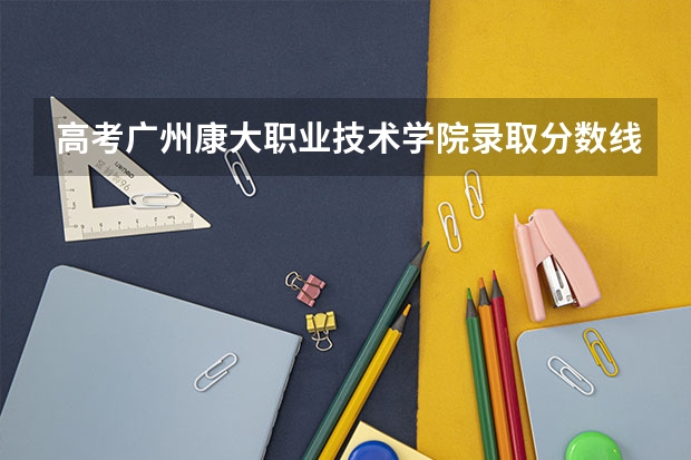 高考广州康大职业技术学院录取分数线是多少