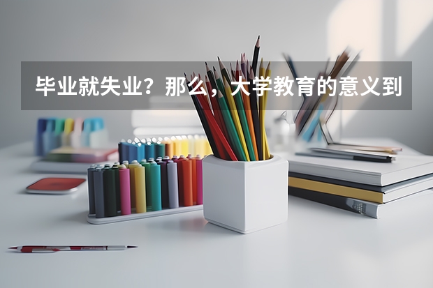 毕业就失业?那么,大学教育的意义到底在哪里?