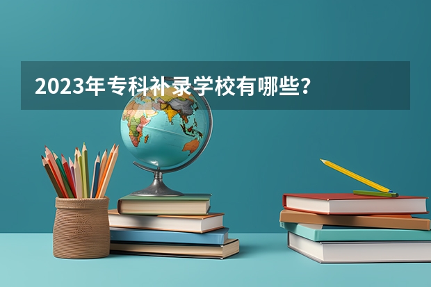 2023年专科补录学校有哪些？