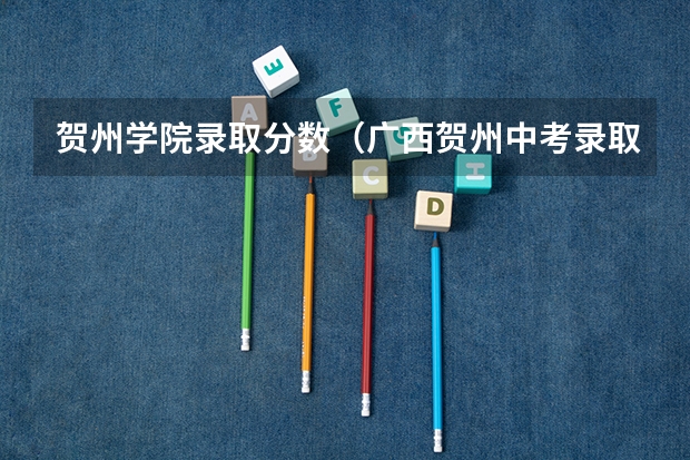 贺州学院录取分数(广西贺州中考录取分数线)