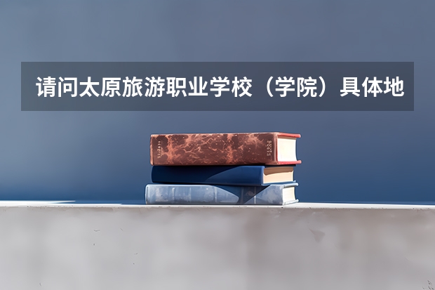 请问太原旅游职业学校（学院）具体地理位置在哪里？具体坐哪些车可以到，是不是在建南汽车站旁边？谢谢了