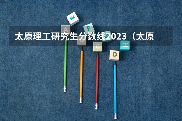 太原理工研究生分数线2023（太原理工大学理科三本录取分数线）