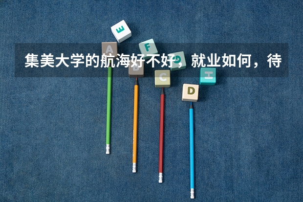 集美大学的航海好不好,就业如何,待遇如何