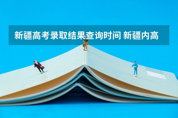 新疆高考录取结果查询时间 新疆内高班高考录取政策