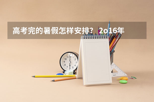 高考完的暑假怎样安排? 2o16年河南高考何时发录取通知书