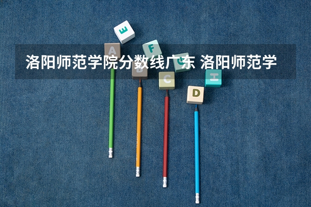 洛阳师范学院分数线广东 洛阳师范学院中外合作办学分数线