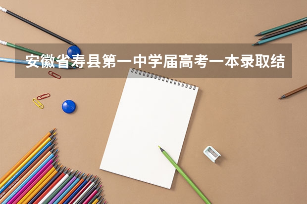 安徽省寿县第一中学届高考一本录取结果 安徽省寿县教育局高考优惠政策