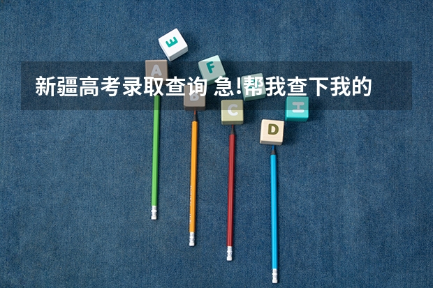 新疆高考录取查询 急!帮我查下我的新疆高考录取情况!