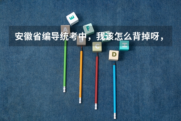 安徽省编导统考中,我该怎么背掉呀,有没有大神可以支支招呀?