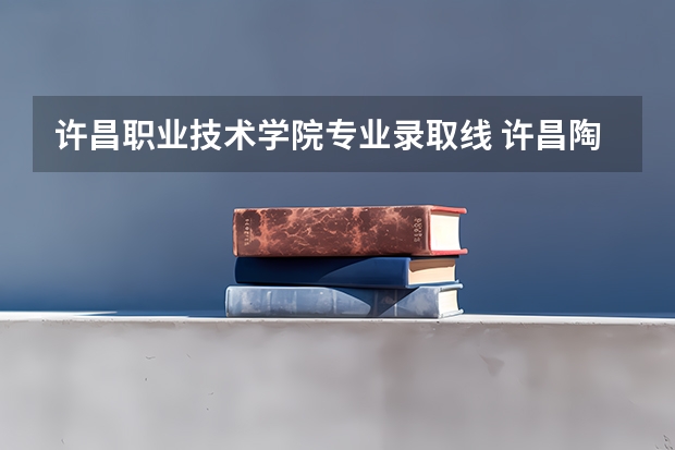 许昌职业技术学院专业录取线 许昌陶瓷职业学院专科分数线